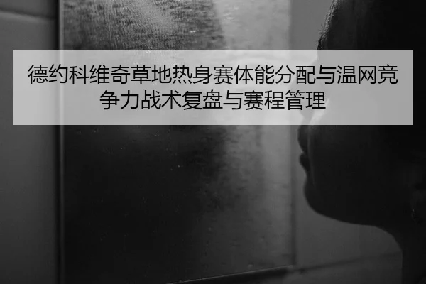 德约科维奇草地热身赛体能分配与温网竞争力战术复盘与赛程管理