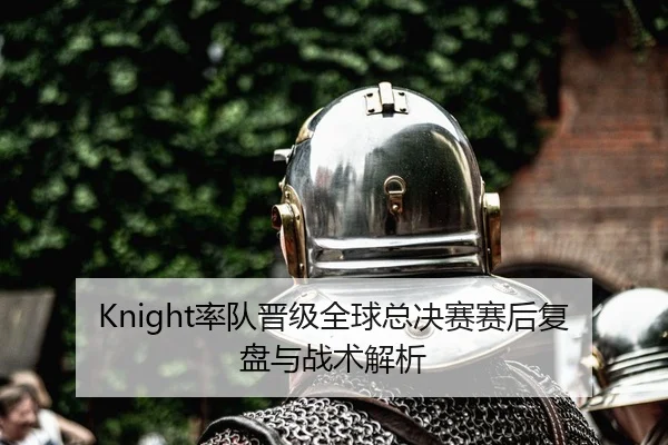Knight率队晋级全球总决赛赛后复盘与战术解析